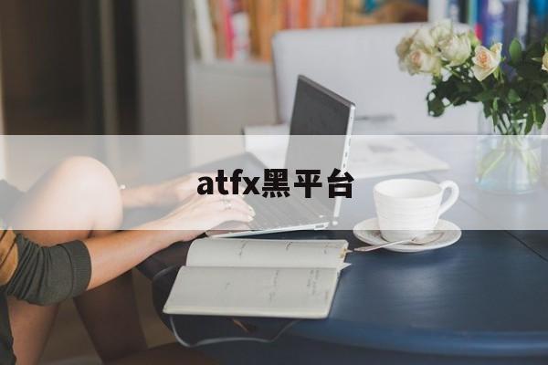 atfx黑平台(atfx平台电话)