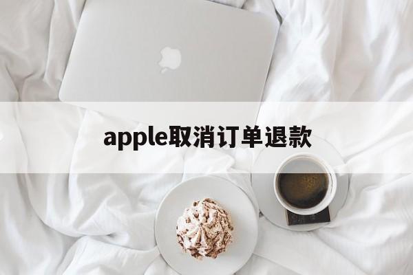 apple取消订单退款(苹果取消订单退款多久退回)